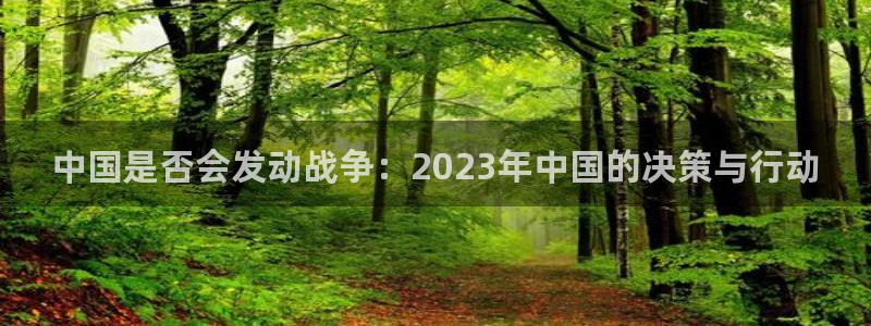 南宫NG.ccmpc登录：中国是否会发动战争：2023年中国的决策与行动