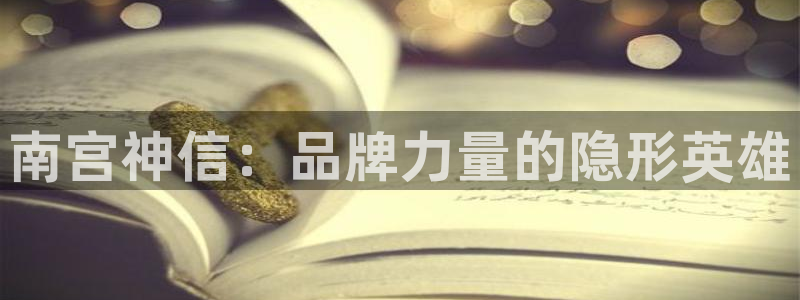 南宫NG登录：南宫神信：品牌力量的隐形英雄