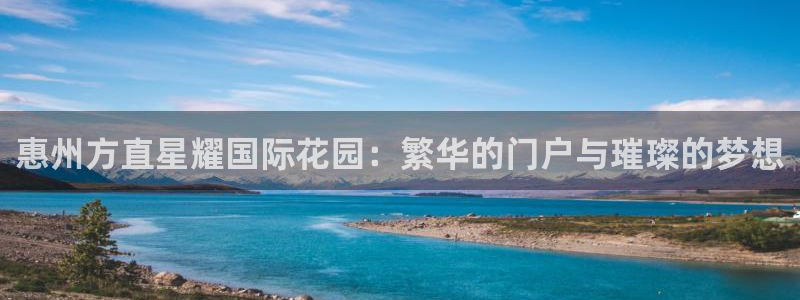 南宫NG体育平台开号链接：惠州方直星耀国际花园：繁华的门户与璀璨的梦想