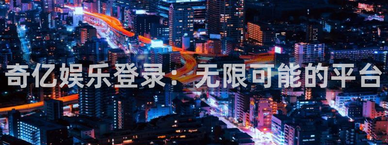 南宫NG官网：奇亿娱乐登录：无限可能的平台
