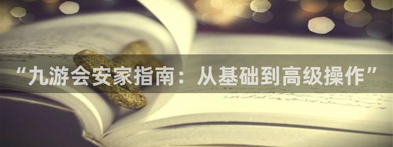 下载南宫NG：“九游会安家指南：从基础到高级操作”
