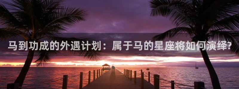 南宫NG官网入口：马到功成的外遇计划：属于马的星座将如何演绎?