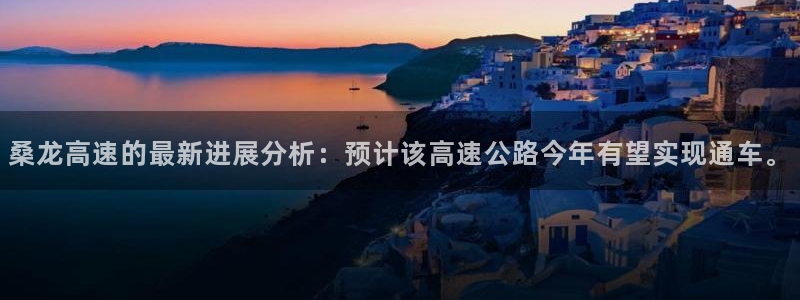 南宫NG平台总代理：桑龙高速的最新进展分析：预计该高速公路今年有望实现通车。