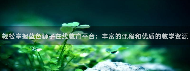 南宫NG预测pc在线预测网址：轻松掌握蓝色狮子在线教育平台：丰富的课程和优质的教