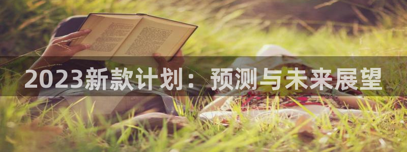 南宫NG是真的吗：2023新款计划：预测与未来展望