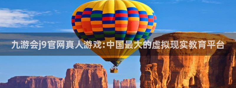 南宫NG5：九游会j9官网真人游戏:中国最大的虚拟现实教育平台