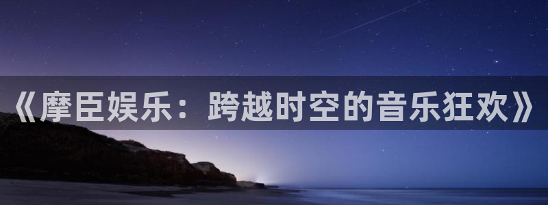 南宫NG链接：《摩臣娱乐：跨越时空的音乐狂欢》