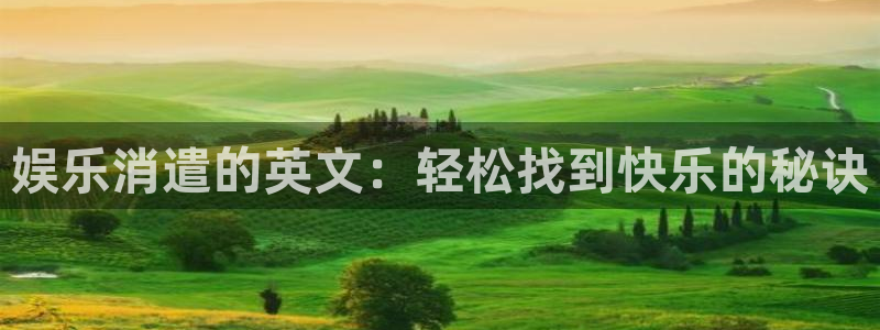 南宫NG账号注册：娱乐消遣的英文：轻松找到快乐的秘诀