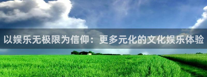 南宫NG官网版下载：以娱乐无极限为信仰：更多元化的文化娱乐体验