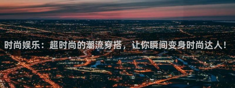 南宫NG哪个游戏好爆：时尚娱乐：超时尚的潮流穿搭，让你瞬间变身时尚达人！