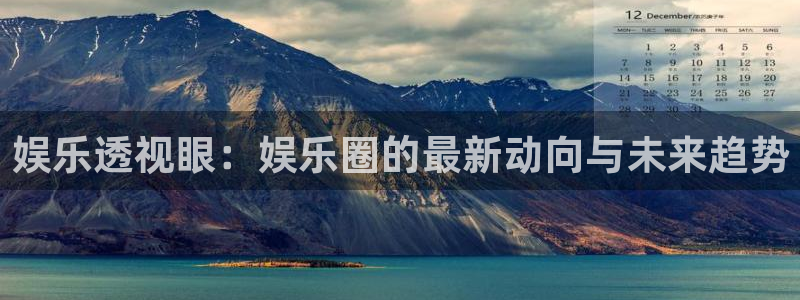 南宫NG2平台登录：娱乐透视眼：娱乐圈的最新动向与未来趋势