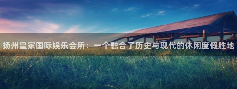 南宫NG体育官网登录：扬州皇家国际娱乐会所：一个融合了历史与现代的休闲度假胜地