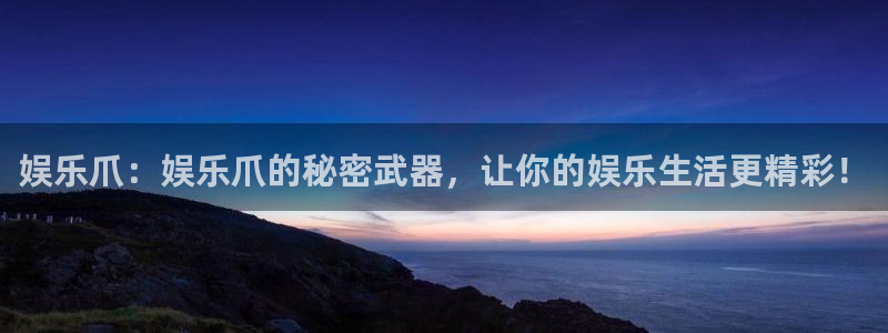 南宫NG凯捷平台注册链接：娱乐爪：娱乐爪的秘密武器，让你的娱乐生活更精彩！