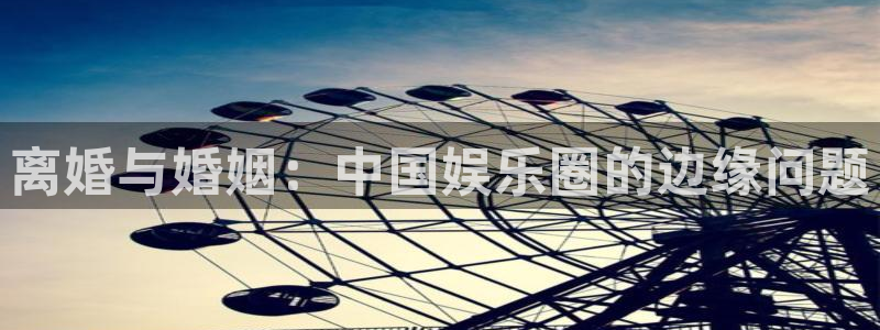 南宫NG平台官网：离婚与婚姻：中国娱乐圈的边缘问题