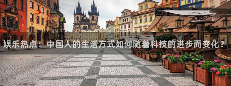 南宫NG网页版：娱乐热点：中国人的生活方式如何随着科技的进步而变化？