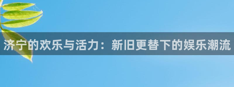 南宫NG官方网站：济宁的欢乐与活力：新旧更替下的娱乐潮流