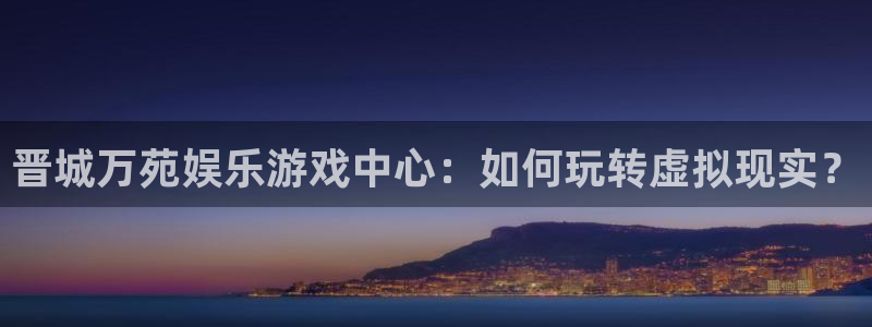 南宫NGapp新版上线体验.游戏更新入口.中国：晋城万苑娱乐游戏中心：如何玩转虚