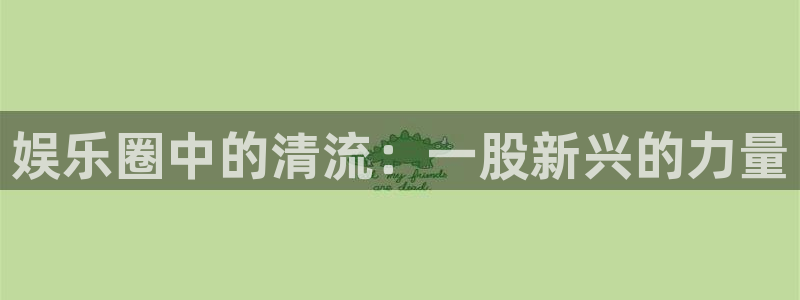南宫NG登陆：娱乐圈中的清流：一股新兴的力量