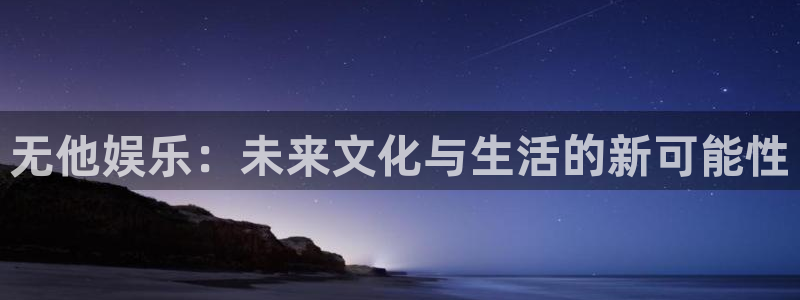 南宫NG是真的吗：无他娱乐：未来文化与生活的新可能性