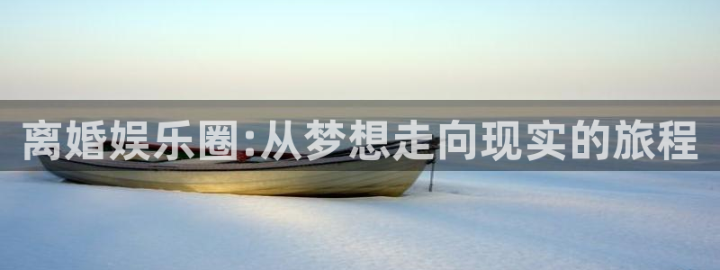南宫NGvk：离婚娱乐圈:从梦想走向现实的旅程