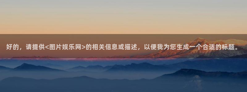 南宫NG体育平台总代理：好的，请提供<图片娱乐网>的相关信息或描述，以便我为您生
