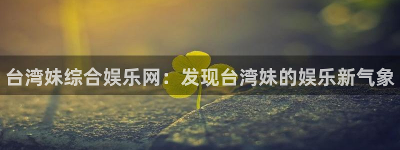 南宫NG平台登录入口：台湾妹综合娱乐网：发现台湾妹的娱乐新气象