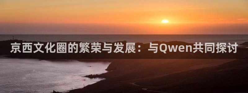 南宫NG电子游戏网页版：京西文化圈的繁荣与发展：与Qwen共同探讨