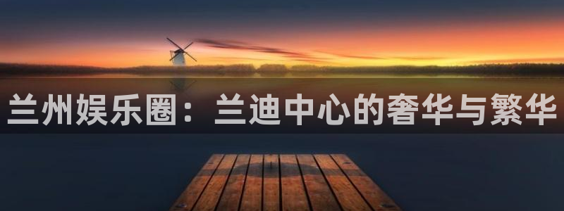 南宫NG2官网：兰州娱乐圈：兰迪中心的奢华与繁华