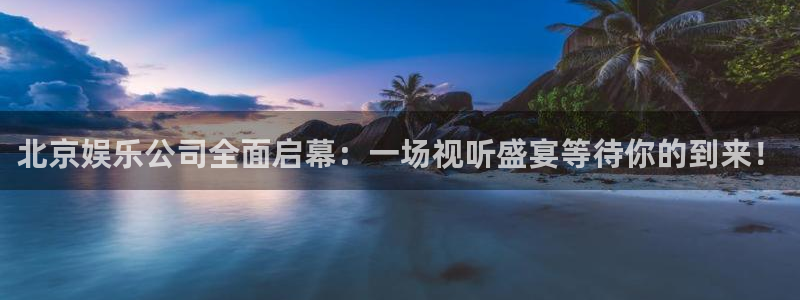 南宫NG娱乐：北京娱乐公司全面启幕：一场视听盛宴等待你的到来！